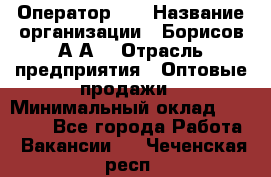 Оператор 1C › Название организации ­ Борисов А.А. › Отрасль предприятия ­ Оптовые продажи › Минимальный оклад ­ 25 000 - Все города Работа » Вакансии   . Чеченская респ.